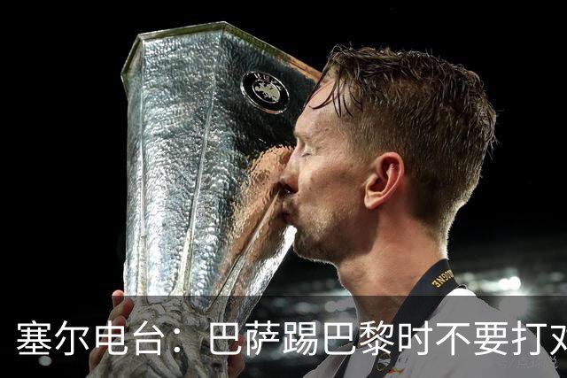 塞尔电台：巴萨踢巴黎时不要打对攻，那等于自杀式踢法